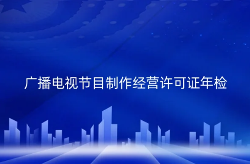 2024年廣播電視節(jié)目制作經(jīng)營許可證年檢全攻略 合規(guī)之路不可忽視
